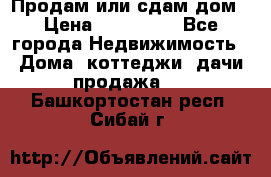 Продам или сдам дом › Цена ­ 500 000 - Все города Недвижимость » Дома, коттеджи, дачи продажа   . Башкортостан респ.,Сибай г.